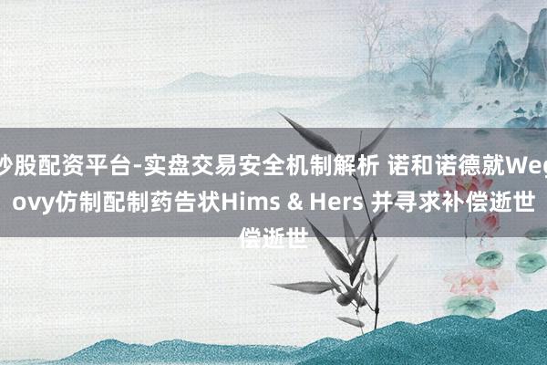 炒股配资平台-实盘交易安全机制解析 诺和诺德就Wegovy仿制配制药告状Hims & Hers 并寻求补偿逝世