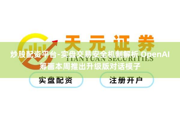 炒股配资平台-实盘交易安全机制解析 OpenAI筹画本周推出升级版对话模子