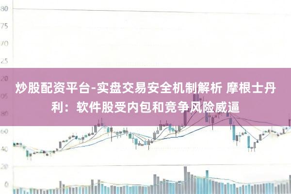 炒股配资平台-实盘交易安全机制解析 摩根士丹利：软件股受内包和竞争风险威逼