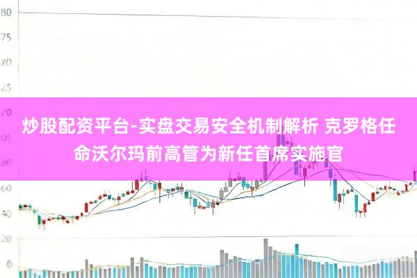 炒股配资平台-实盘交易安全机制解析 克罗格任命沃尔玛前高管为新任首席实施官
