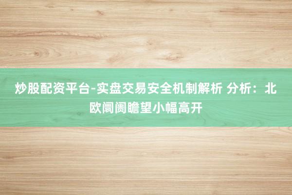 炒股配资平台-实盘交易安全机制解析 分析：北欧阛阓瞻望小幅高开