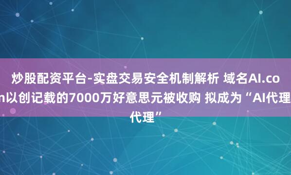 炒股配资平台-实盘交易安全机制解析 域名AI.com以创记载的7000万好意思元被收购 拟成为“AI代理”