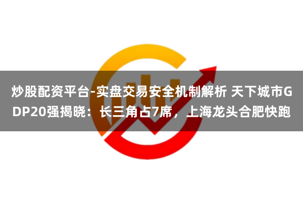 炒股配资平台-实盘交易安全机制解析 天下城市GDP20强揭晓：长三角占7席，上海龙头合肥快跑