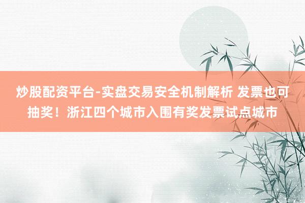 炒股配资平台-实盘交易安全机制解析 发票也可抽奖！浙江四个城市入围有奖发票试点城市