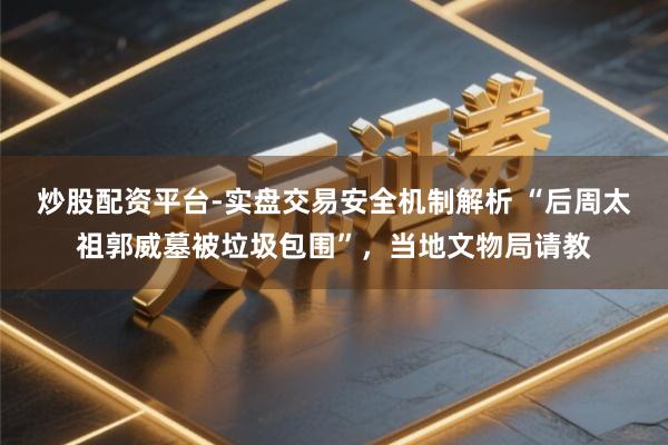 炒股配资平台-实盘交易安全机制解析 “后周太祖郭威墓被垃圾包围”，当地文物局请教