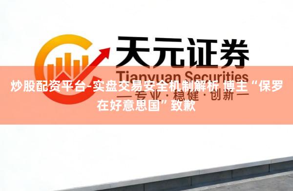 炒股配资平台-实盘交易安全机制解析 博主“保罗在好意思国”致歉