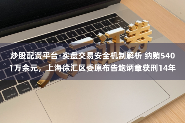 炒股配资平台-实盘交易安全机制解析 纳贿5401万余元，上海徐汇区委原布告鲍炳章获刑14年