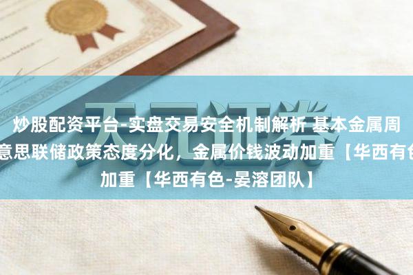 炒股配资平台-实盘交易安全机制解析 基本金属周报|白宫与好意思联储政策态度分化，金属价钱波动加重【华西有色-晏溶团队】