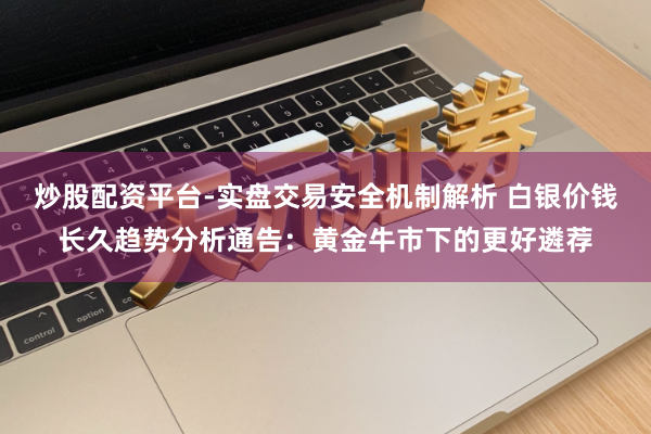 炒股配资平台-实盘交易安全机制解析 白银价钱长久趋势分析通告：黄金牛市下的更好遴荐