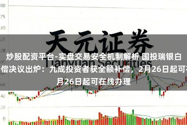 炒股配资平台-实盘交易安全机制解析 国投瑞银白银LOF补偿决议出炉：九成投资者获全额补偿，2月26日起可在线办理