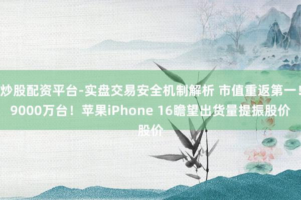 炒股配资平台-实盘交易安全机制解析 市值重返第一！9000万台！苹果iPhone 16瞻望出货量提振股价