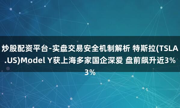 炒股配资平台-实盘交易安全机制解析 特斯拉(TSLA.US)Model Y获上海多家国企深爱 盘前飙升近3%