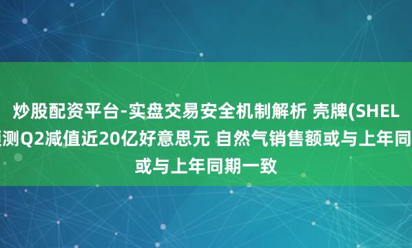 炒股配资平台-实盘交易安全机制解析 壳牌(SHEL.US)预测Q2减值近20亿好意思元 自然气销售额或与上年同期一致