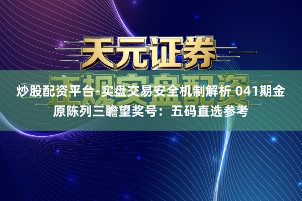 炒股配资平台-实盘交易安全机制解析 041期金原陈列三瞻望奖号：五码直选参考