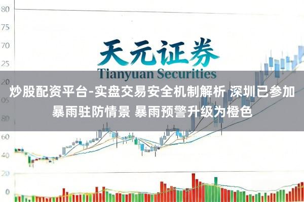 炒股配资平台-实盘交易安全机制解析 深圳已参加暴雨驻防情景 暴雨预警升级为橙色