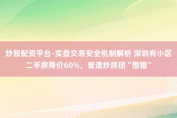 炒股配资平台-实盘交易安全机制解析 深圳有小区二手房降价60%，曾遭炒房团“围猎”