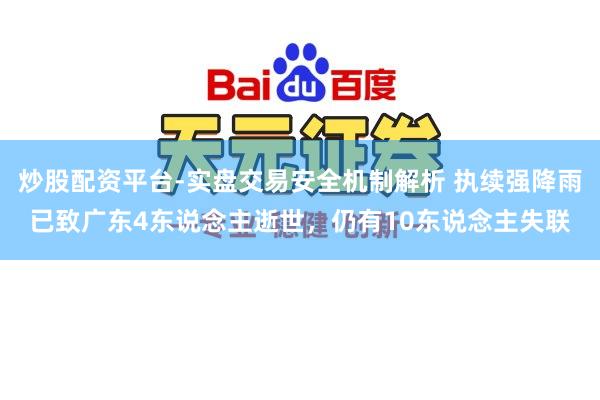 炒股配资平台-实盘交易安全机制解析 执续强降雨已致广东4东说念主逝世，仍有10东说念主失联