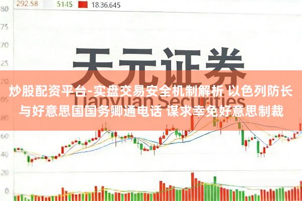 炒股配资平台-实盘交易安全机制解析 以色列防长与好意思国国务卿通电话 谋求幸免好意思制裁