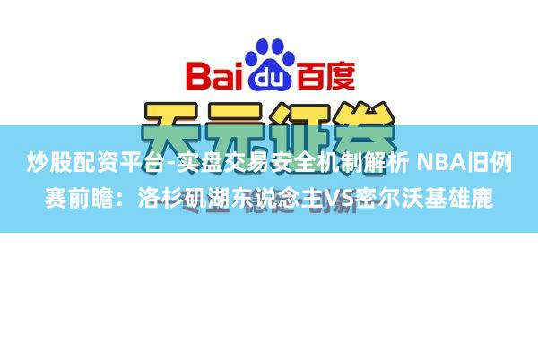 炒股配资平台-实盘交易安全机制解析 NBA旧例赛前瞻：洛杉矶湖东说念主VS密尔沃基雄鹿