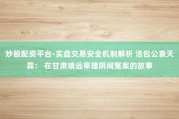 炒股配资平台-实盘交易安全机制解析 活包公袁天霖： 在甘肃靖远审理阴间冤案的故事