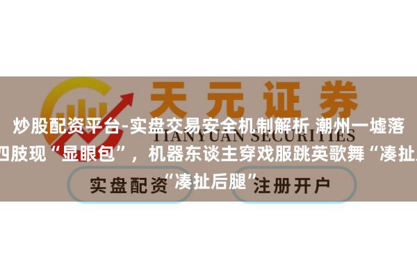 炒股配资平台-实盘交易安全机制解析 潮州一墟落游神四肢现“显眼包”，机器东谈主穿戏服跳英歌舞“凑扯后腿”