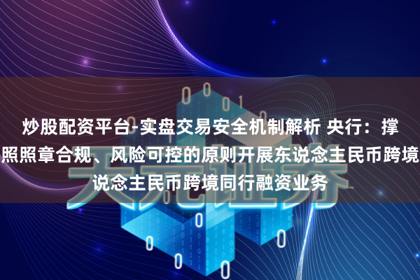炒股配资平台-实盘交易安全机制解析 央行：撑握境内银行按照照章合规、风险可控的原则开展东说念主民币跨境同行融资业务