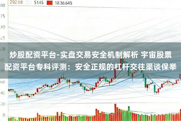 炒股配资平台-实盘交易安全机制解析 宇宙股票配资平台专科评测：安全正规的杠杆交往渠谈保举