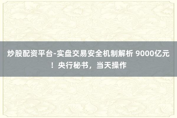 炒股配资平台-实盘交易安全机制解析 9000亿元！央行秘书，当天操作