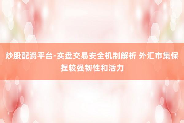 炒股配资平台-实盘交易安全机制解析 外汇市集保捏较强韧性和活力