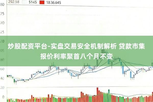 炒股配资平台-实盘交易安全机制解析 贷款市集报价利率聚首八个月不变