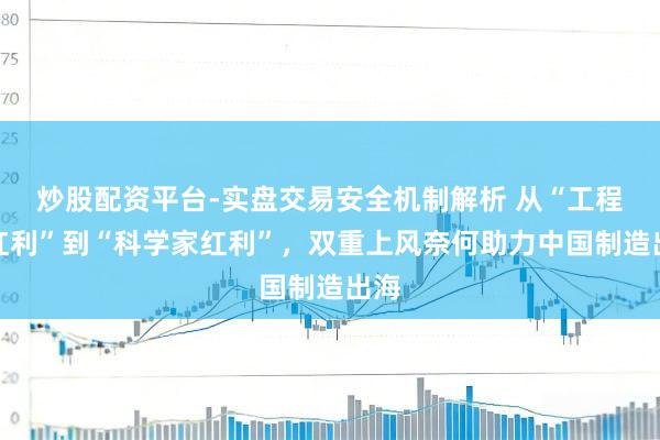 炒股配资平台-实盘交易安全机制解析 从“工程师红利”到“科学家红利”,双重上风奈何助力中国制造出海
