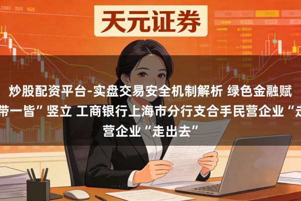 炒股配资平台-实盘交易安全机制解析 绿色金融赋能“一带一皆”竖立 工商银行上海市分行支合手民营企业“走出去”