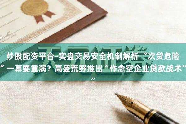 炒股配资平台-实盘交易安全机制解析 “次贷危险”一幕要重演？高盛荒野推出“作念空企业贷款战术”