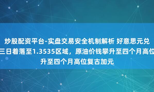 炒股配资平台-实盘交易安全机制解析 好意思元兑加元陆续三日着落至1.3535区域,原油价钱攀升至四个月高位复古加元