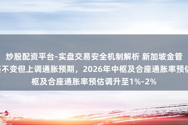 炒股配资平台-实盘交易安全机制解析 新加坡金管局保管货币战略不变但上调通胀预期，2026年中枢及合座通胀率预估调升至1%-2%