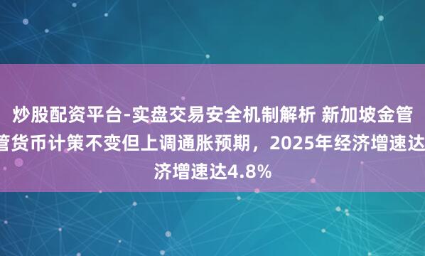 炒股配资平台-实盘交易安全机制解析 新加坡金管局保管货币计策不变但上调通胀预期,2025年经济增速达4.8%