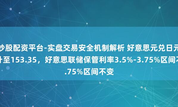 炒股配资平台-实盘交易安全机制解析 好意思元兑日元回升至153.35,好意思联储保管利率3.5%-3.75%区间不变