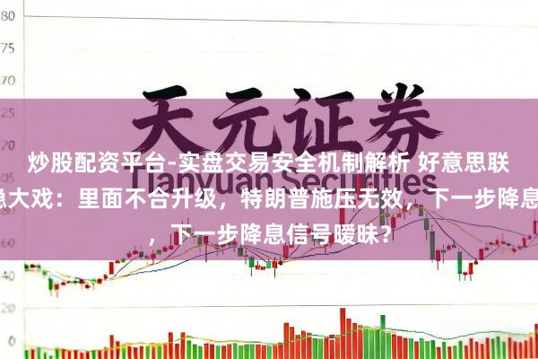 炒股配资平台-实盘交易安全机制解析 好意思联储利率维稳大戏:里面不合升级,特朗普施压无效,下一步降息信号暧昧?