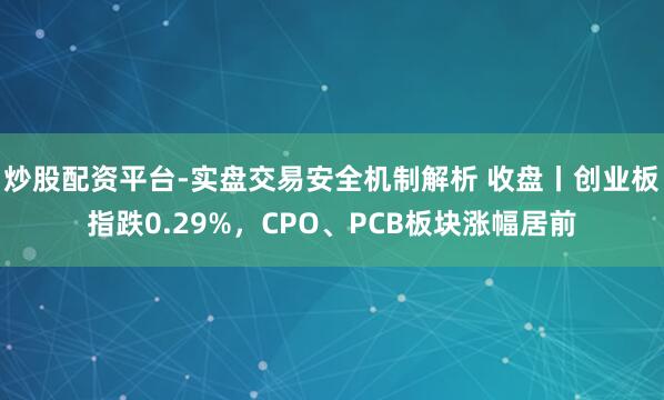 炒股配资平台-实盘交易安全机制解析 收盘丨创业板指跌0.29%，CPO、PCB板块涨幅居前