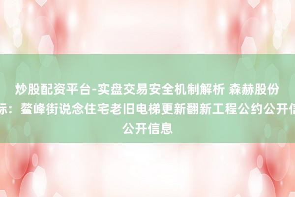 炒股配资平台-实盘交易安全机制解析 森赫股份中标：鳌峰街说念住宅老旧电梯更新翻新工程公约公开信息