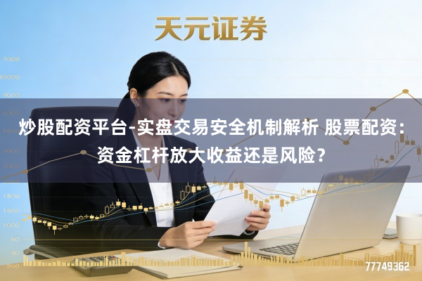 炒股配资平台-实盘交易安全机制解析 股票配资：资金杠杆放大收益还是风险？