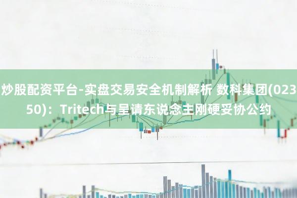 炒股配资平台-实盘交易安全机制解析 数科集团(02350):Tritech与呈请东说念主刚硬妥协公约