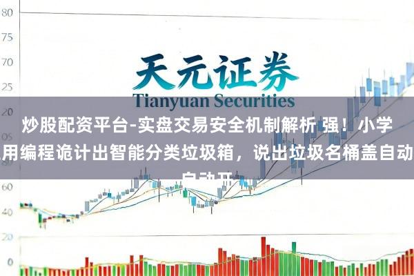 炒股配资平台-实盘交易安全机制解析 强!小学生用编程诡计出智能分类垃圾箱,说出垃圾名桶盖自动开