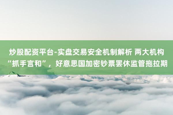 炒股配资平台-实盘交易安全机制解析 两大机构“抓手言和”，好意思国加密钞票罢休监管拖拉期