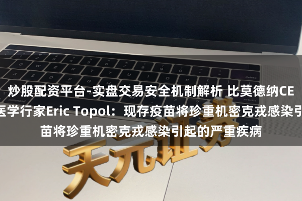 炒股配资平台-实盘交易安全机制解析 比莫德纳CEO要乐不雅！医学行家Eric Topol：现存疫苗将珍重机密克戎感染引起的严重疾病