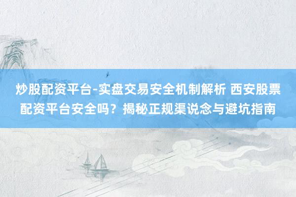 炒股配资平台-实盘交易安全机制解析 西安股票配资平台安全吗?揭秘正规渠说念与避坑指南