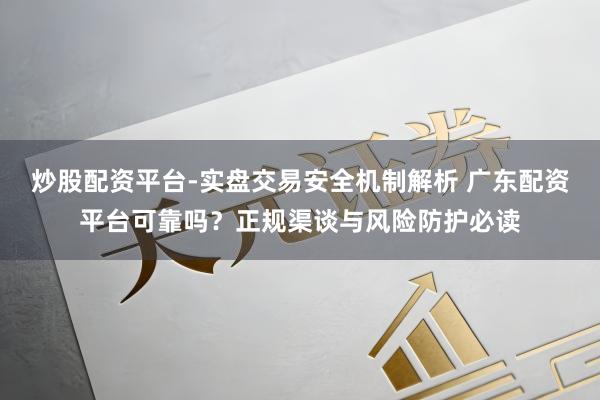 炒股配资平台-实盘交易安全机制解析 广东配资平台可靠吗？正规渠谈与风险防护必读