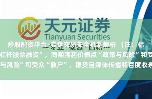 炒股配资平台-实盘交易安全机制解析 （注：标题，包含中枢关节词“杠杆股票融资”，同期隆起价值点“政策与风险”和受众“散户”，稳妥自媒体传播和百度收录推选特色。）