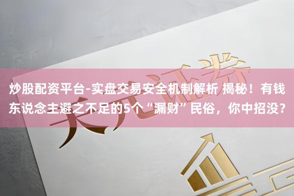 炒股配资平台-实盘交易安全机制解析 揭秘！有钱东说念主避之不足的5个“漏财”民俗，你中招没？