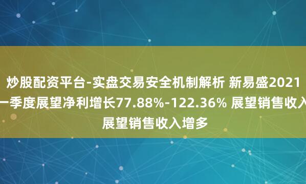 炒股配资平台-实盘交易安全机制解析 新易盛2021年第一季度展望净利增长77.88%-122.36% 展望销售收入增多